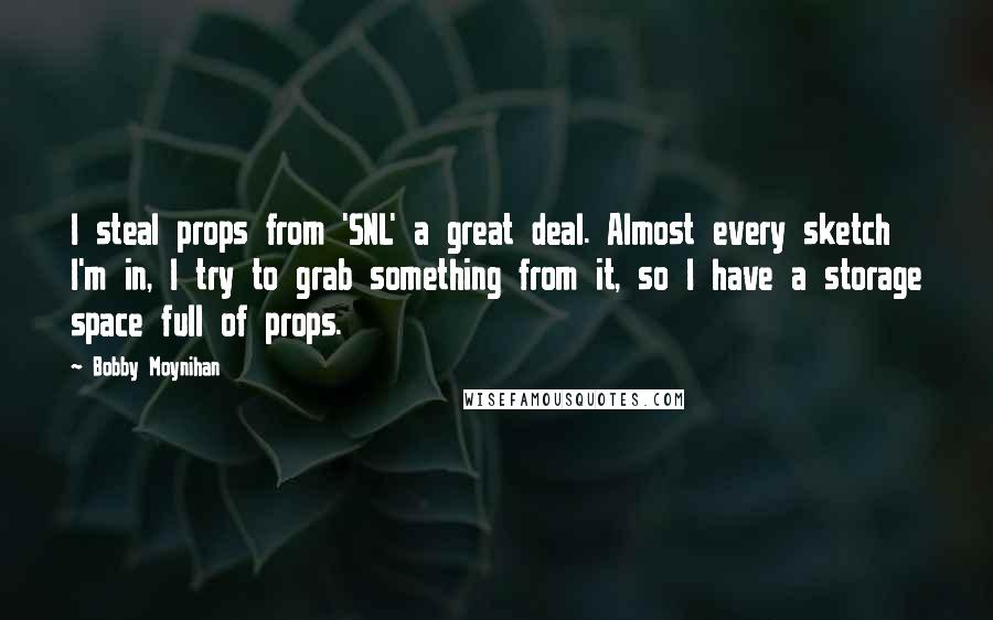 Bobby Moynihan Quotes: I steal props from 'SNL' a great deal. Almost every sketch I'm in, I try to grab something from it, so I have a storage space full of props.