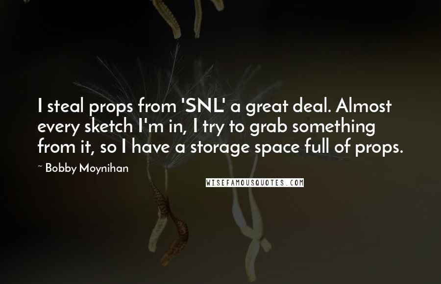 Bobby Moynihan Quotes: I steal props from 'SNL' a great deal. Almost every sketch I'm in, I try to grab something from it, so I have a storage space full of props.