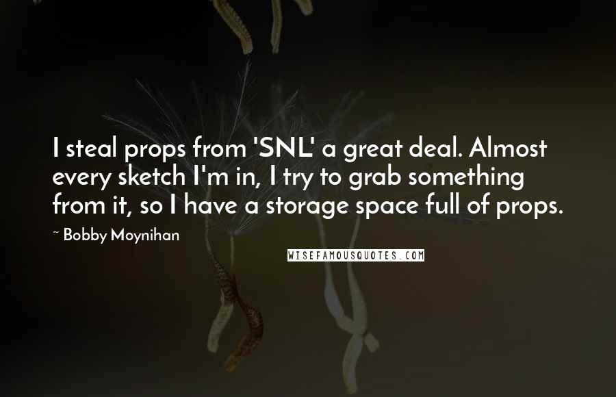 Bobby Moynihan Quotes: I steal props from 'SNL' a great deal. Almost every sketch I'm in, I try to grab something from it, so I have a storage space full of props.
