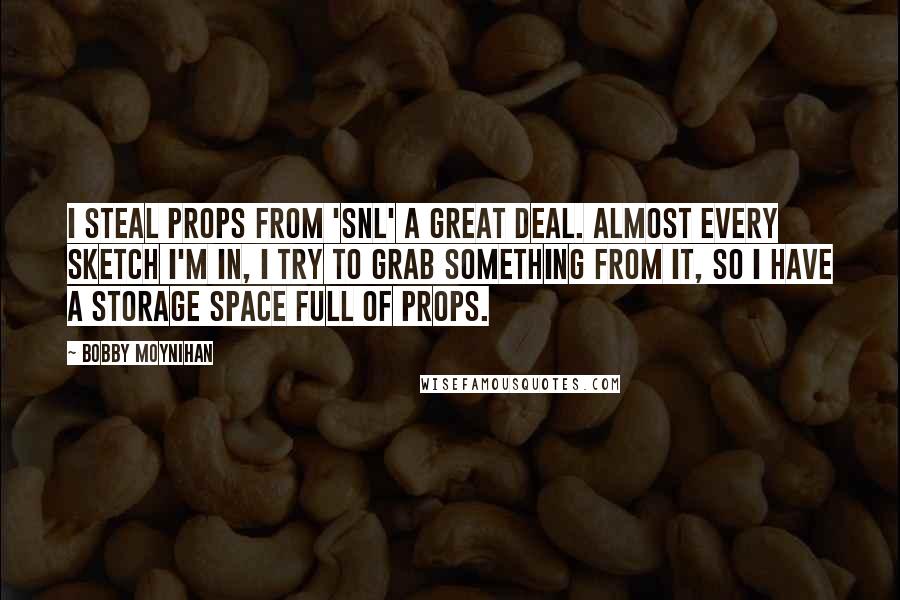 Bobby Moynihan Quotes: I steal props from 'SNL' a great deal. Almost every sketch I'm in, I try to grab something from it, so I have a storage space full of props.