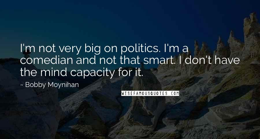 Bobby Moynihan Quotes: I'm not very big on politics. I'm a comedian and not that smart. I don't have the mind capacity for it.