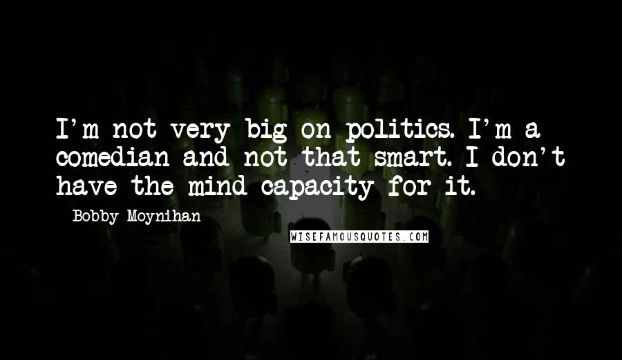 Bobby Moynihan Quotes: I'm not very big on politics. I'm a comedian and not that smart. I don't have the mind capacity for it.