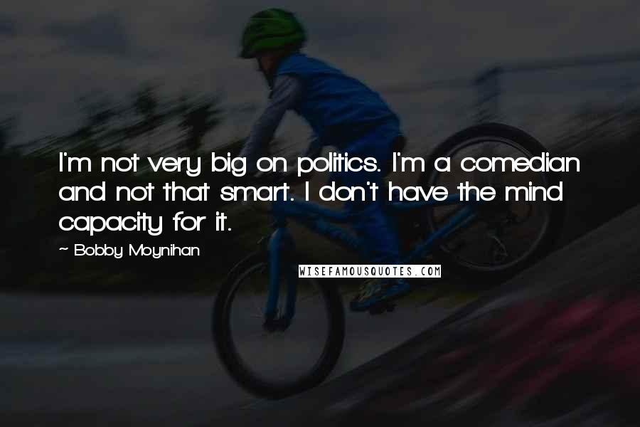 Bobby Moynihan Quotes: I'm not very big on politics. I'm a comedian and not that smart. I don't have the mind capacity for it.