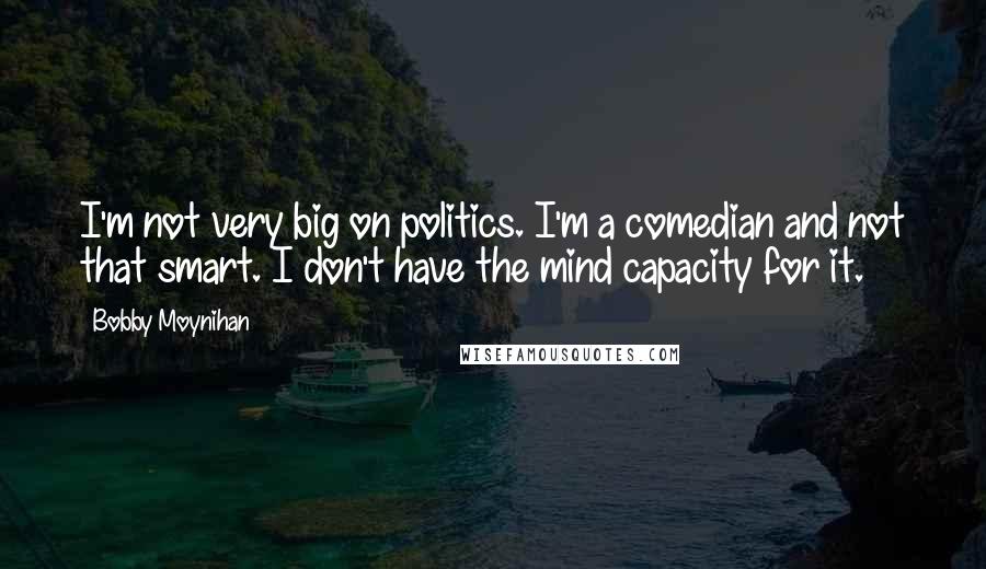 Bobby Moynihan Quotes: I'm not very big on politics. I'm a comedian and not that smart. I don't have the mind capacity for it.