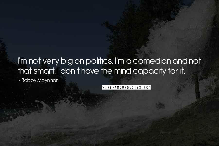 Bobby Moynihan Quotes: I'm not very big on politics. I'm a comedian and not that smart. I don't have the mind capacity for it.