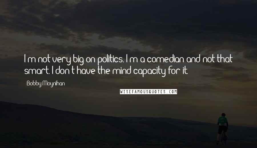 Bobby Moynihan Quotes: I'm not very big on politics. I'm a comedian and not that smart. I don't have the mind capacity for it.