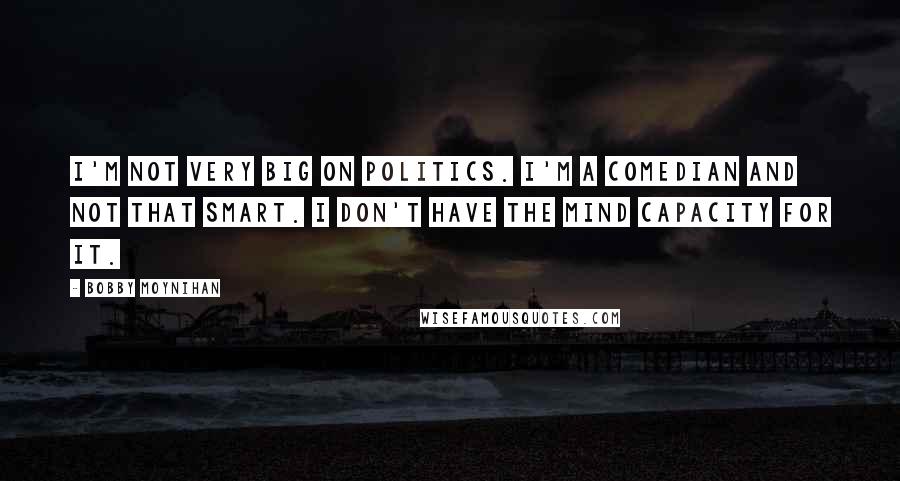 Bobby Moynihan Quotes: I'm not very big on politics. I'm a comedian and not that smart. I don't have the mind capacity for it.