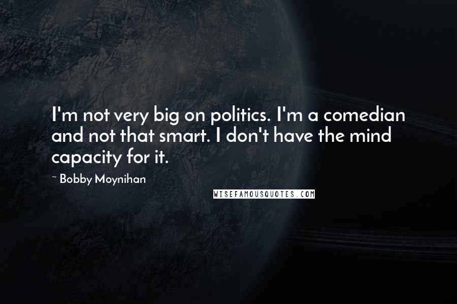 Bobby Moynihan Quotes: I'm not very big on politics. I'm a comedian and not that smart. I don't have the mind capacity for it.