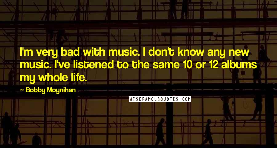 Bobby Moynihan Quotes: I'm very bad with music. I don't know any new music. I've listened to the same 10 or 12 albums my whole life.