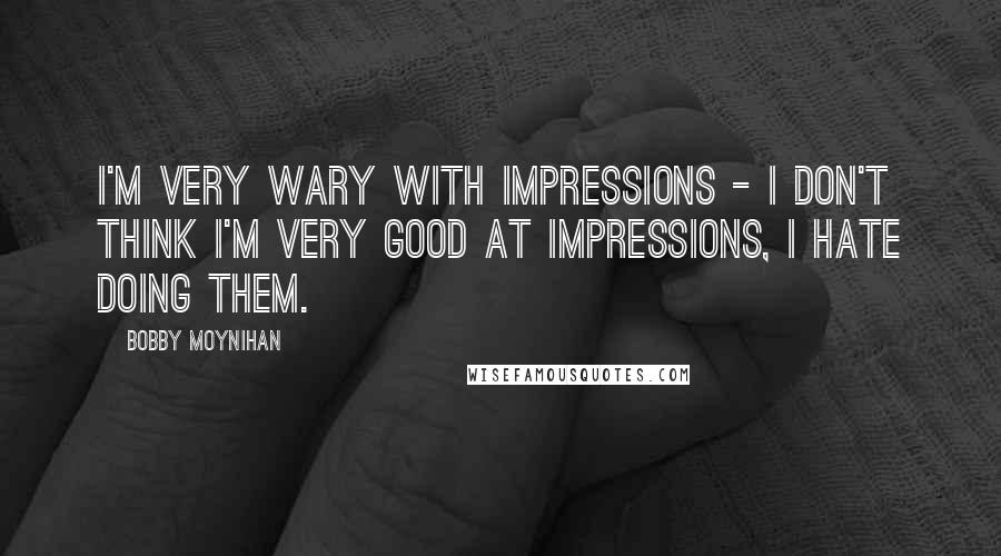 Bobby Moynihan Quotes: I'm very wary with impressions - I don't think I'm very good at impressions, I hate doing them.