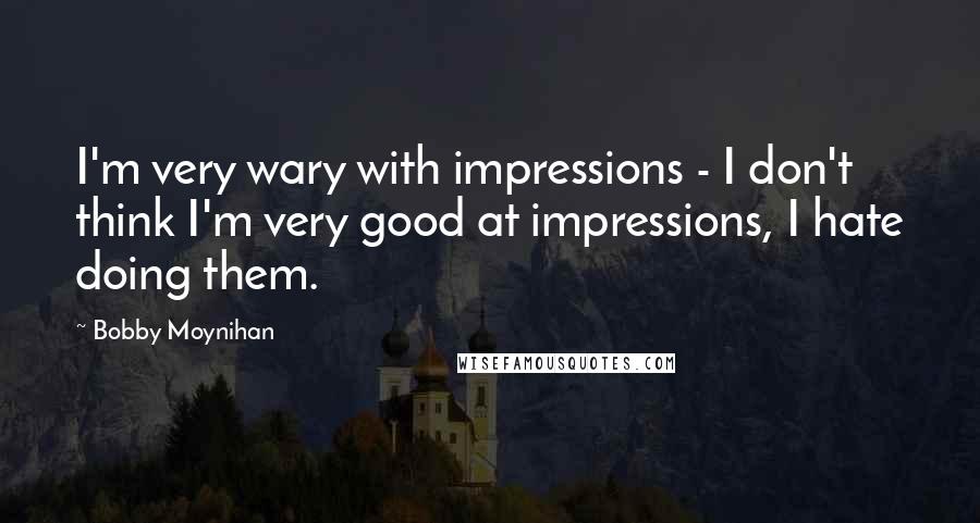 Bobby Moynihan Quotes: I'm very wary with impressions - I don't think I'm very good at impressions, I hate doing them.