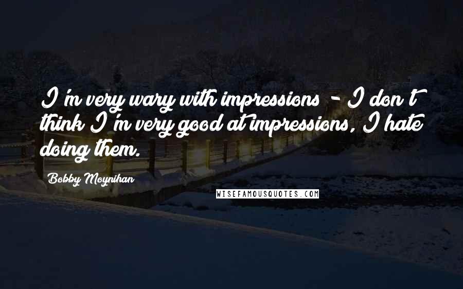 Bobby Moynihan Quotes: I'm very wary with impressions - I don't think I'm very good at impressions, I hate doing them.