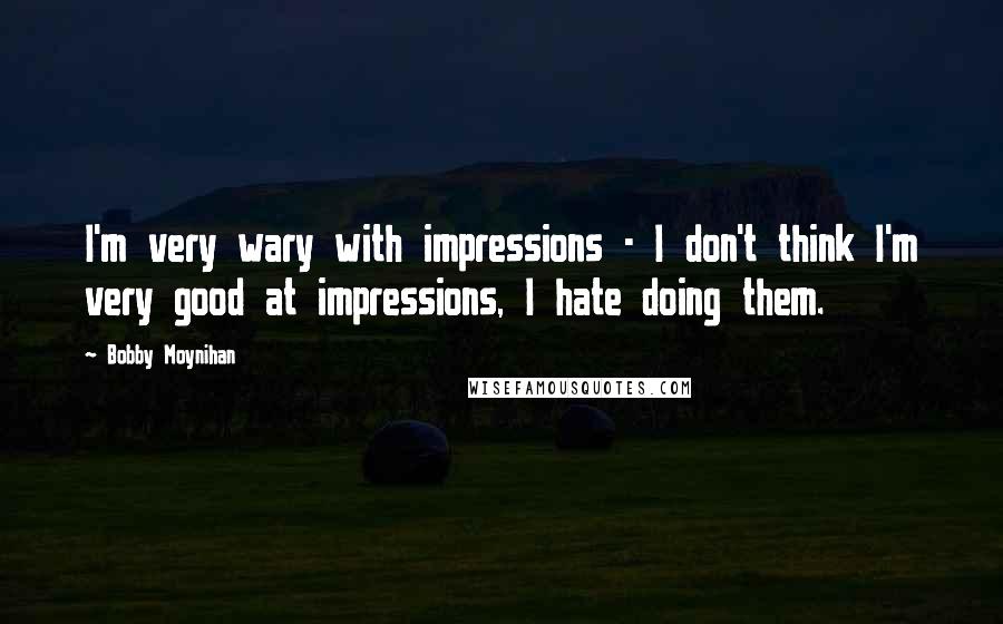 Bobby Moynihan Quotes: I'm very wary with impressions - I don't think I'm very good at impressions, I hate doing them.