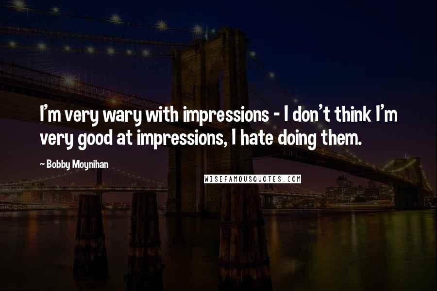 Bobby Moynihan Quotes: I'm very wary with impressions - I don't think I'm very good at impressions, I hate doing them.