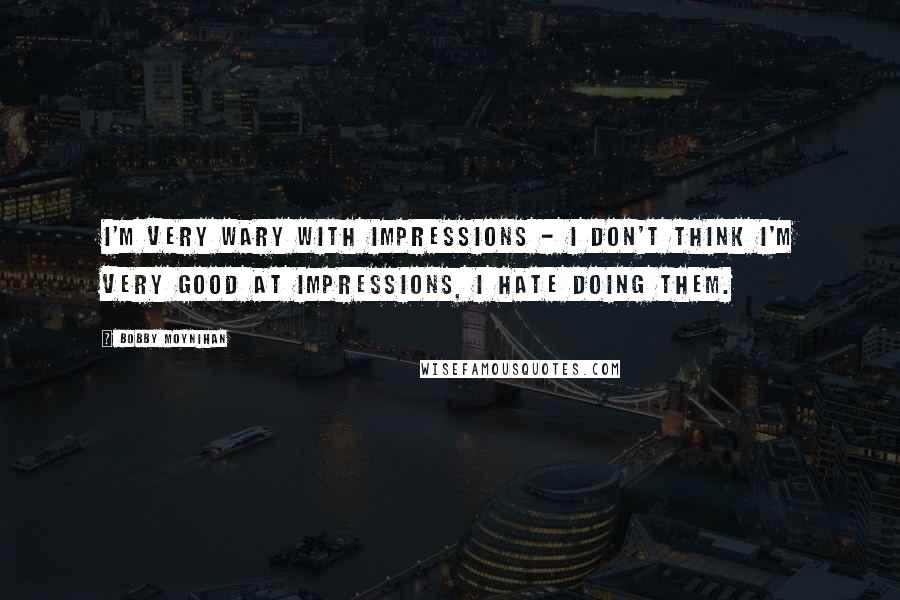 Bobby Moynihan Quotes: I'm very wary with impressions - I don't think I'm very good at impressions, I hate doing them.