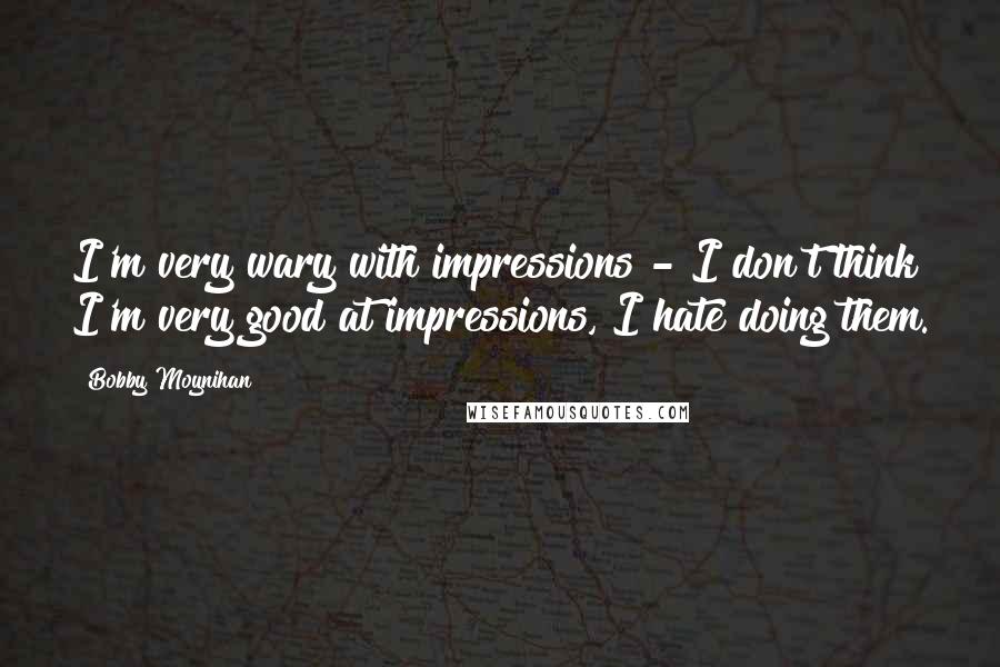 Bobby Moynihan Quotes: I'm very wary with impressions - I don't think I'm very good at impressions, I hate doing them.