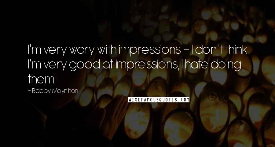 Bobby Moynihan Quotes: I'm very wary with impressions - I don't think I'm very good at impressions, I hate doing them.