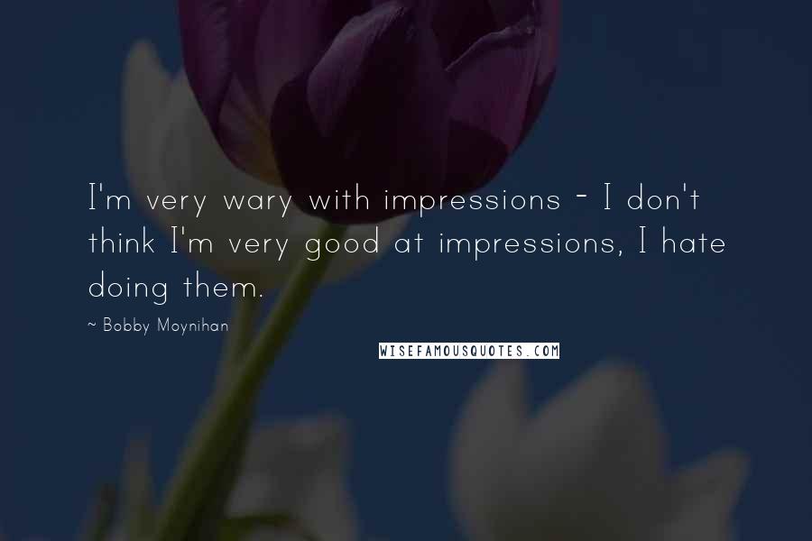 Bobby Moynihan Quotes: I'm very wary with impressions - I don't think I'm very good at impressions, I hate doing them.