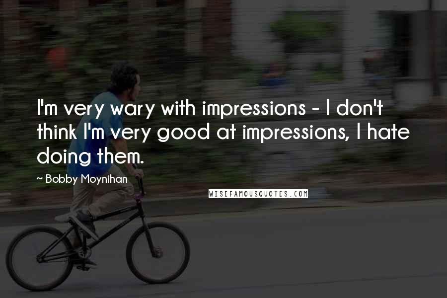 Bobby Moynihan Quotes: I'm very wary with impressions - I don't think I'm very good at impressions, I hate doing them.