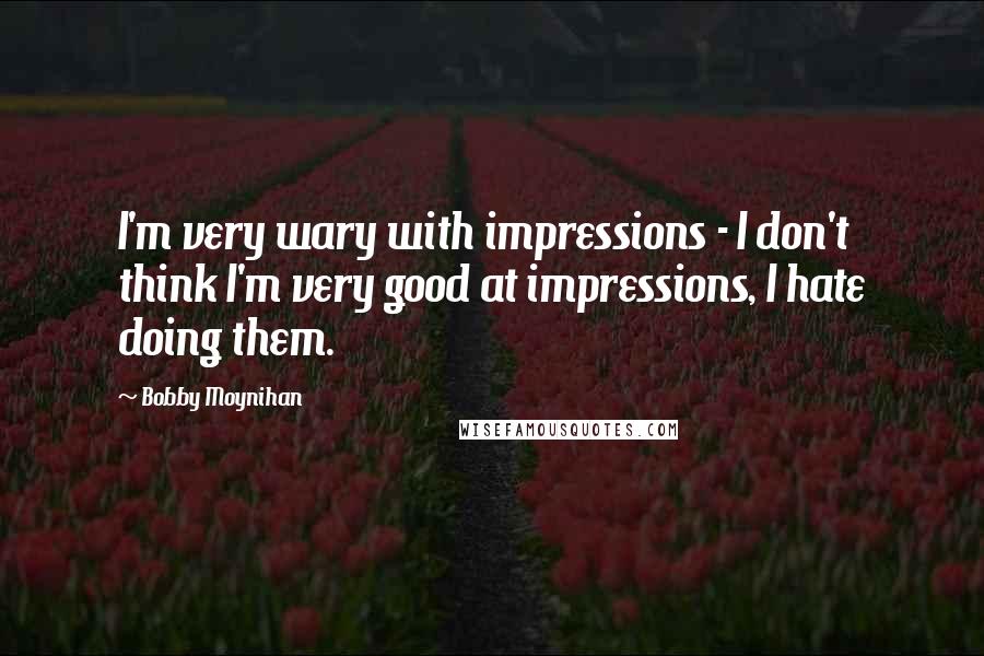 Bobby Moynihan Quotes: I'm very wary with impressions - I don't think I'm very good at impressions, I hate doing them.