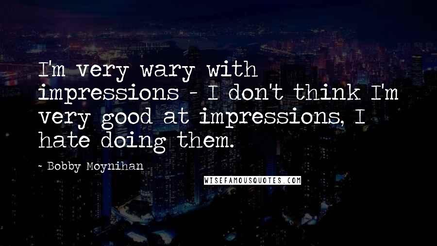 Bobby Moynihan Quotes: I'm very wary with impressions - I don't think I'm very good at impressions, I hate doing them.