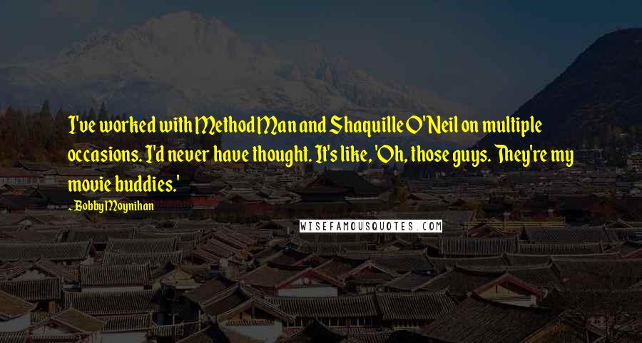 Bobby Moynihan Quotes: I've worked with Method Man and Shaquille O'Neil on multiple occasions. I'd never have thought. It's like, 'Oh, those guys. They're my movie buddies.'