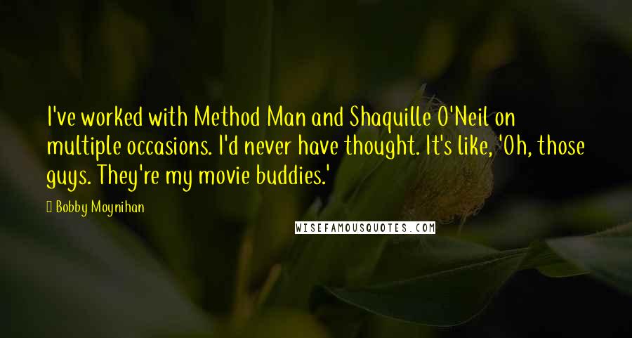 Bobby Moynihan Quotes: I've worked with Method Man and Shaquille O'Neil on multiple occasions. I'd never have thought. It's like, 'Oh, those guys. They're my movie buddies.'