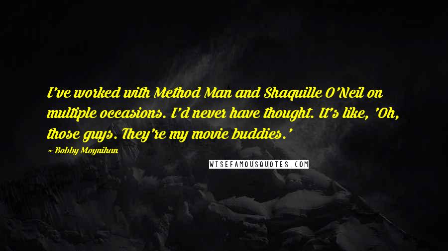 Bobby Moynihan Quotes: I've worked with Method Man and Shaquille O'Neil on multiple occasions. I'd never have thought. It's like, 'Oh, those guys. They're my movie buddies.'