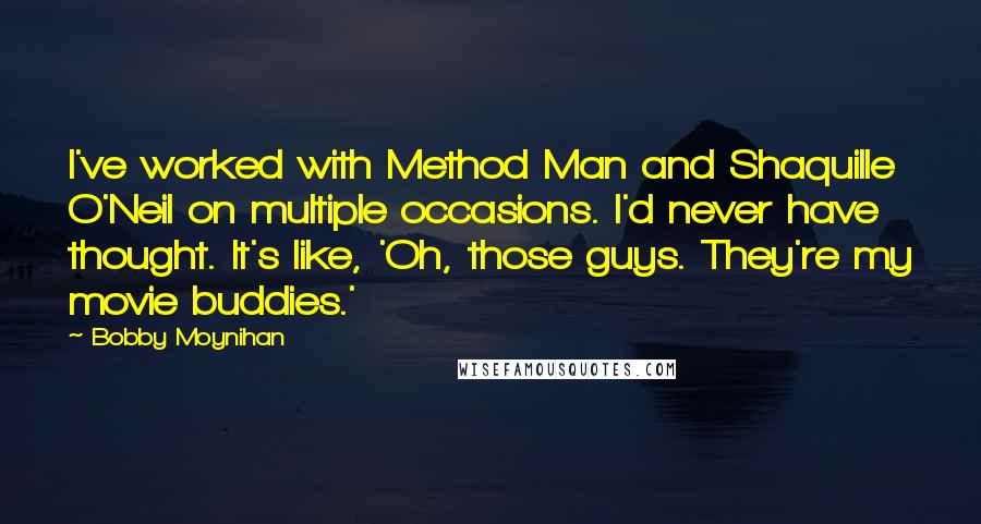 Bobby Moynihan Quotes: I've worked with Method Man and Shaquille O'Neil on multiple occasions. I'd never have thought. It's like, 'Oh, those guys. They're my movie buddies.'