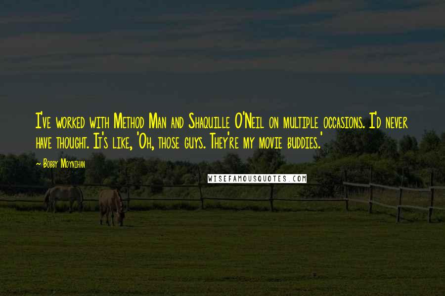 Bobby Moynihan Quotes: I've worked with Method Man and Shaquille O'Neil on multiple occasions. I'd never have thought. It's like, 'Oh, those guys. They're my movie buddies.'