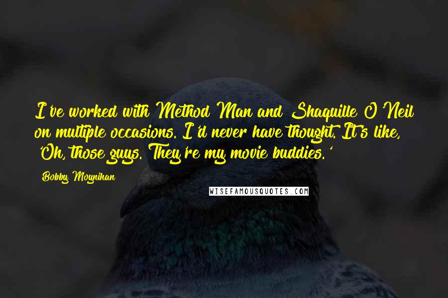 Bobby Moynihan Quotes: I've worked with Method Man and Shaquille O'Neil on multiple occasions. I'd never have thought. It's like, 'Oh, those guys. They're my movie buddies.'