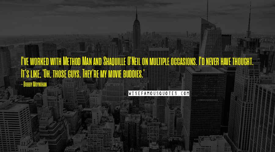 Bobby Moynihan Quotes: I've worked with Method Man and Shaquille O'Neil on multiple occasions. I'd never have thought. It's like, 'Oh, those guys. They're my movie buddies.'