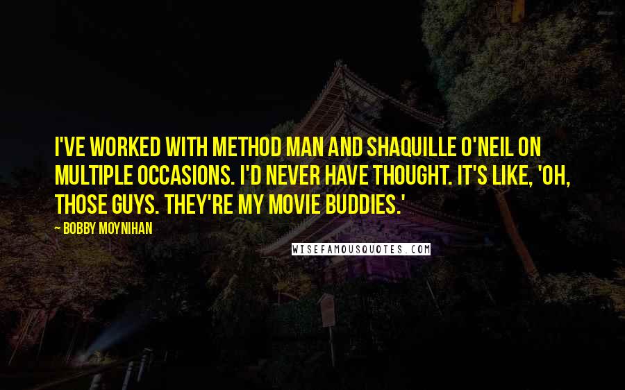 Bobby Moynihan Quotes: I've worked with Method Man and Shaquille O'Neil on multiple occasions. I'd never have thought. It's like, 'Oh, those guys. They're my movie buddies.'