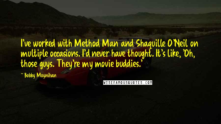 Bobby Moynihan Quotes: I've worked with Method Man and Shaquille O'Neil on multiple occasions. I'd never have thought. It's like, 'Oh, those guys. They're my movie buddies.'