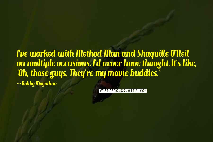 Bobby Moynihan Quotes: I've worked with Method Man and Shaquille O'Neil on multiple occasions. I'd never have thought. It's like, 'Oh, those guys. They're my movie buddies.'