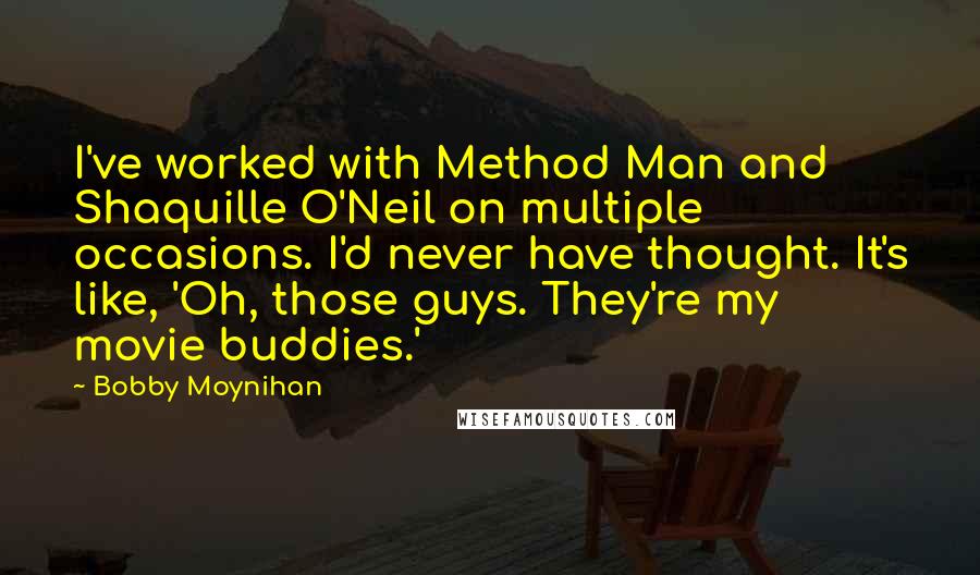 Bobby Moynihan Quotes: I've worked with Method Man and Shaquille O'Neil on multiple occasions. I'd never have thought. It's like, 'Oh, those guys. They're my movie buddies.'