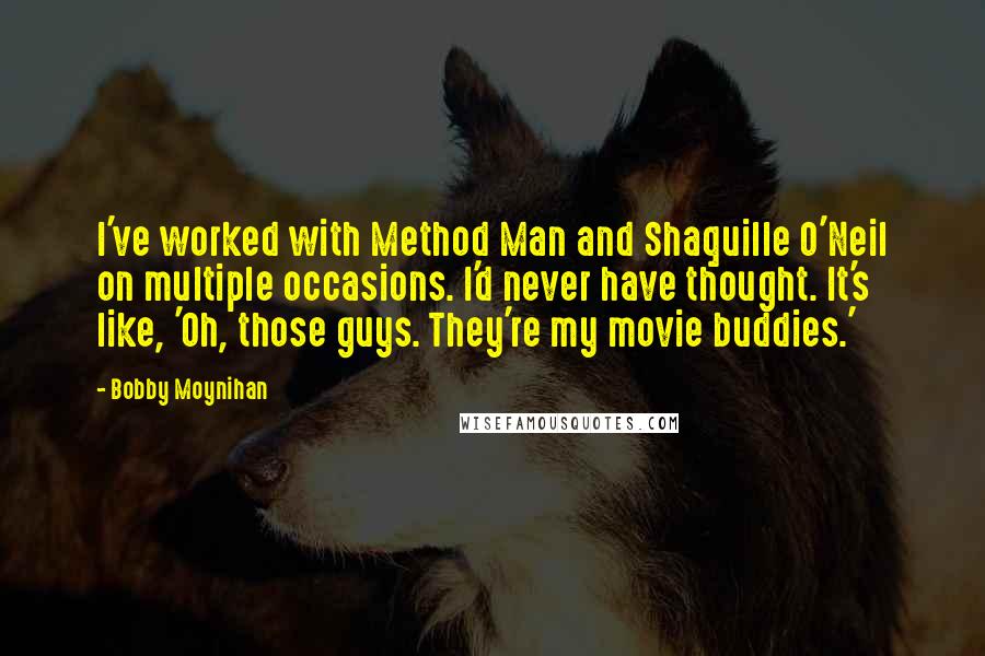 Bobby Moynihan Quotes: I've worked with Method Man and Shaquille O'Neil on multiple occasions. I'd never have thought. It's like, 'Oh, those guys. They're my movie buddies.'