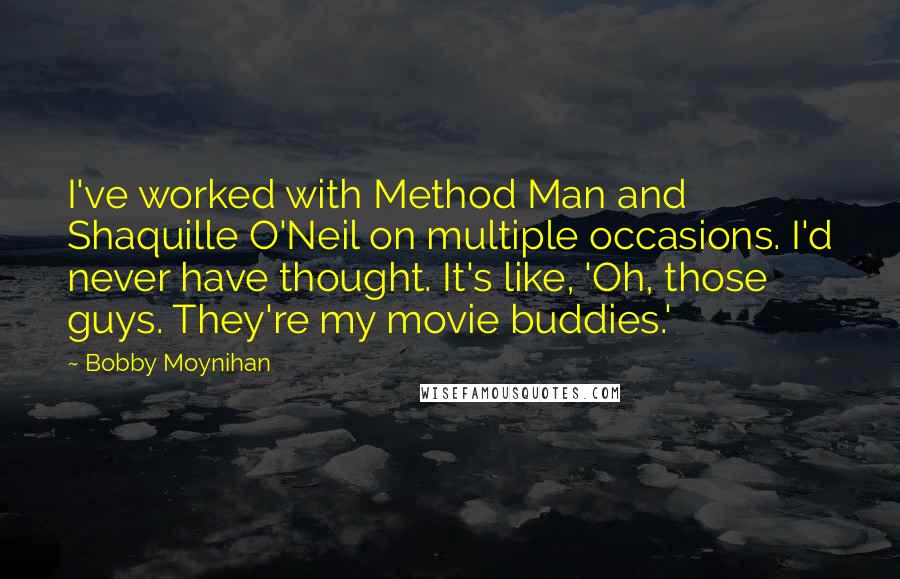 Bobby Moynihan Quotes: I've worked with Method Man and Shaquille O'Neil on multiple occasions. I'd never have thought. It's like, 'Oh, those guys. They're my movie buddies.'