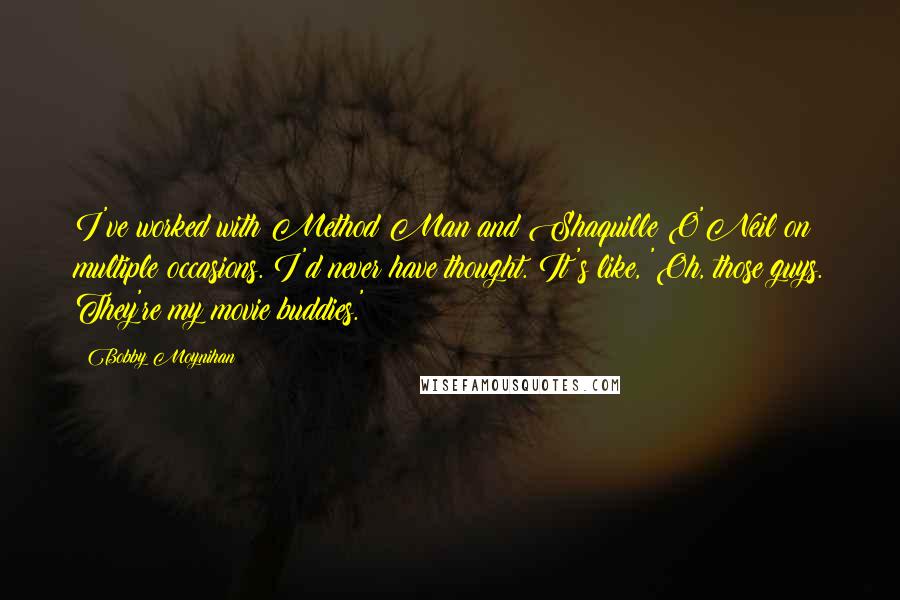 Bobby Moynihan Quotes: I've worked with Method Man and Shaquille O'Neil on multiple occasions. I'd never have thought. It's like, 'Oh, those guys. They're my movie buddies.'