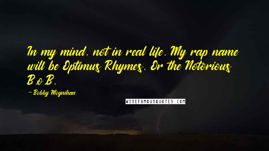 Bobby Moynihan Quotes: In my mind, not in real life. My rap name will be Optimus Rhymes. Or the Notorious B.o.B.