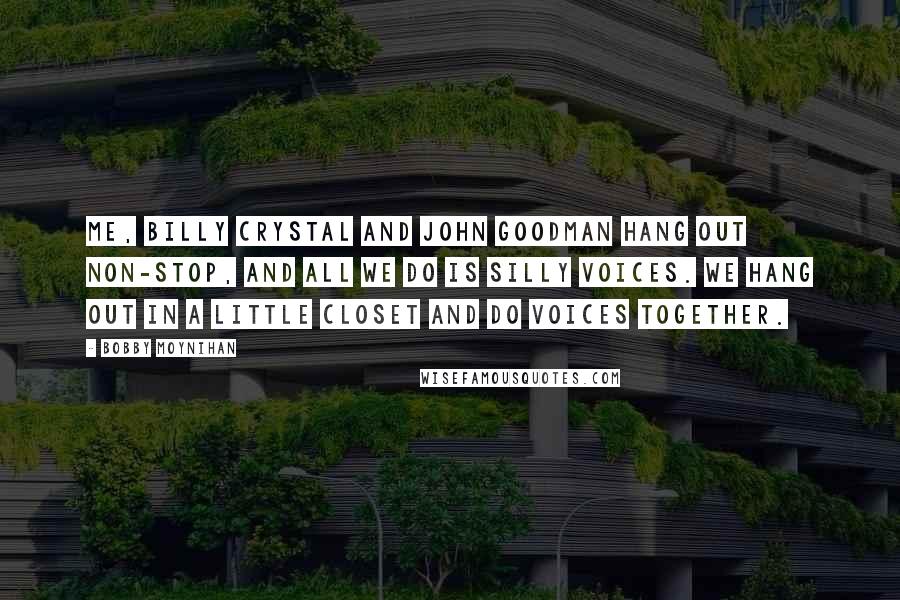 Bobby Moynihan Quotes: Me, Billy Crystal and John Goodman hang out non-stop, and all we do is silly voices. We hang out in a little closet and do voices together.