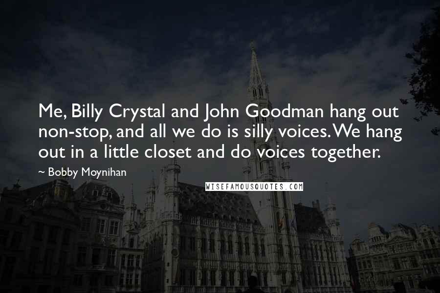 Bobby Moynihan Quotes: Me, Billy Crystal and John Goodman hang out non-stop, and all we do is silly voices. We hang out in a little closet and do voices together.