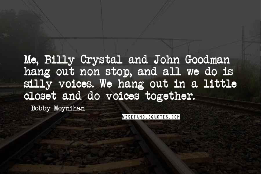 Bobby Moynihan Quotes: Me, Billy Crystal and John Goodman hang out non-stop, and all we do is silly voices. We hang out in a little closet and do voices together.