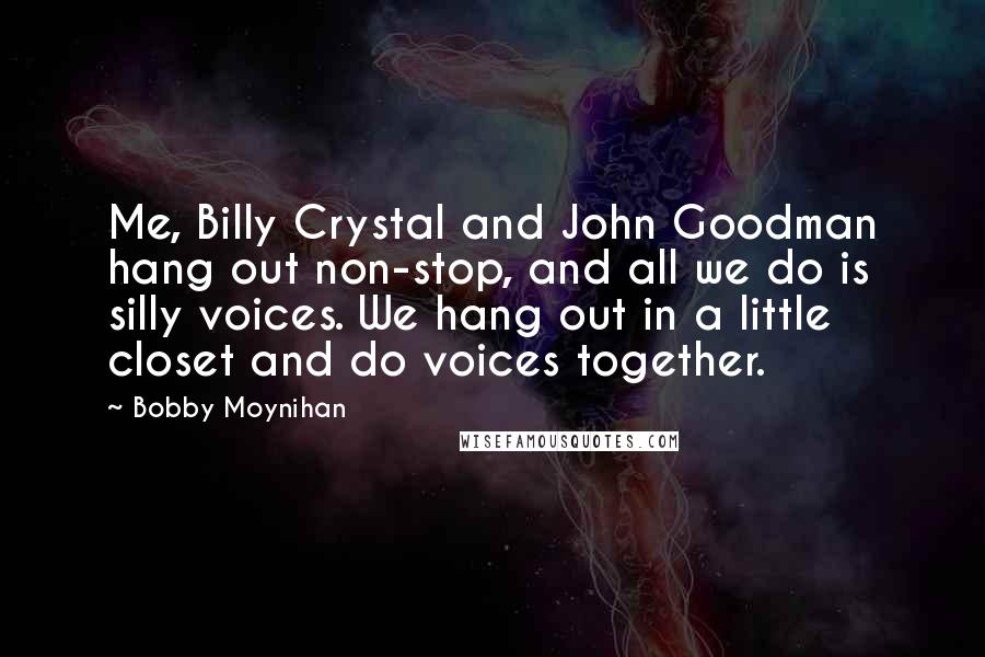 Bobby Moynihan Quotes: Me, Billy Crystal and John Goodman hang out non-stop, and all we do is silly voices. We hang out in a little closet and do voices together.