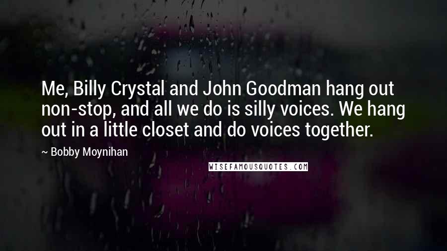 Bobby Moynihan Quotes: Me, Billy Crystal and John Goodman hang out non-stop, and all we do is silly voices. We hang out in a little closet and do voices together.