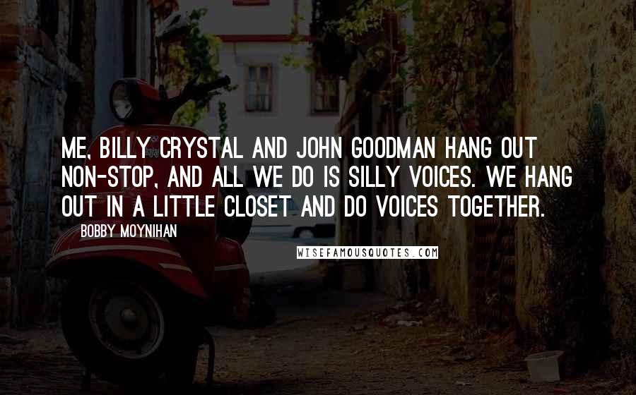 Bobby Moynihan Quotes: Me, Billy Crystal and John Goodman hang out non-stop, and all we do is silly voices. We hang out in a little closet and do voices together.