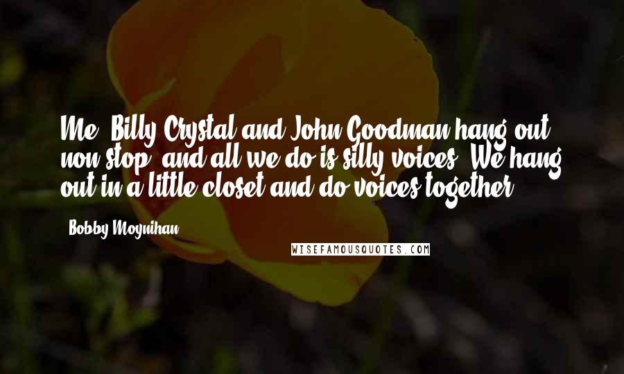 Bobby Moynihan Quotes: Me, Billy Crystal and John Goodman hang out non-stop, and all we do is silly voices. We hang out in a little closet and do voices together.