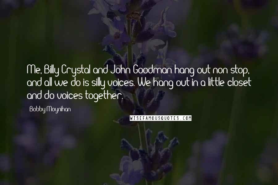 Bobby Moynihan Quotes: Me, Billy Crystal and John Goodman hang out non-stop, and all we do is silly voices. We hang out in a little closet and do voices together.