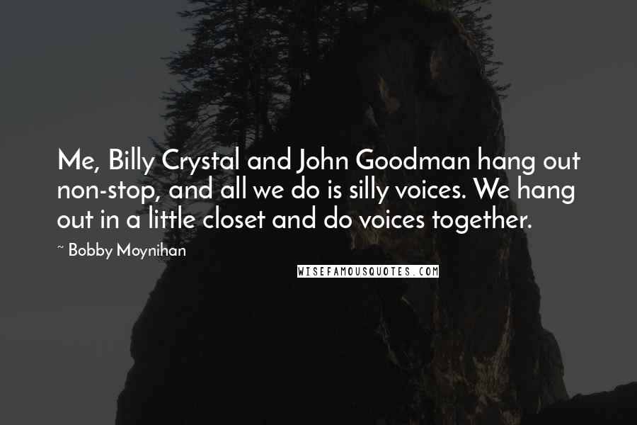 Bobby Moynihan Quotes: Me, Billy Crystal and John Goodman hang out non-stop, and all we do is silly voices. We hang out in a little closet and do voices together.