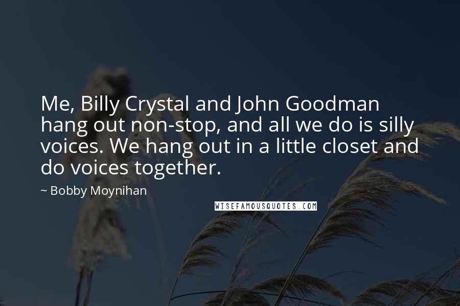 Bobby Moynihan Quotes: Me, Billy Crystal and John Goodman hang out non-stop, and all we do is silly voices. We hang out in a little closet and do voices together.